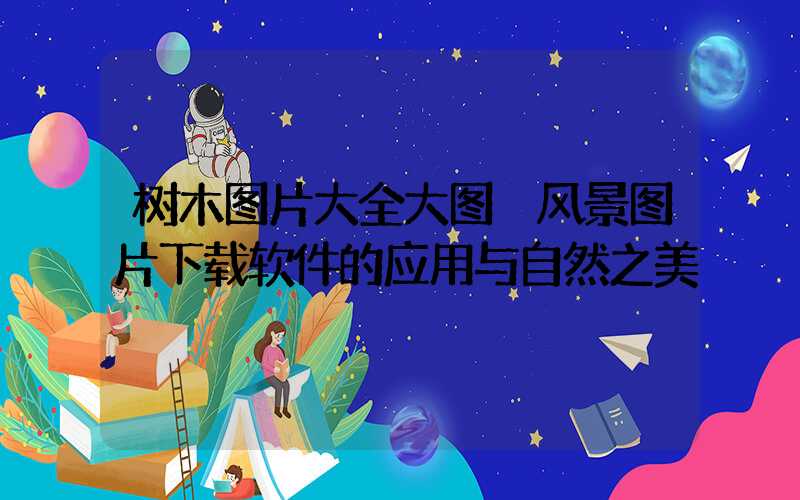 树木图片大全大图 风景图片下载软件的应用与自然之美